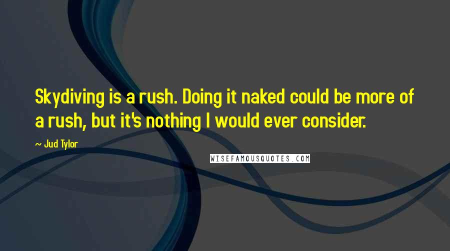 Jud Tylor Quotes: Skydiving is a rush. Doing it naked could be more of a rush, but it's nothing I would ever consider.