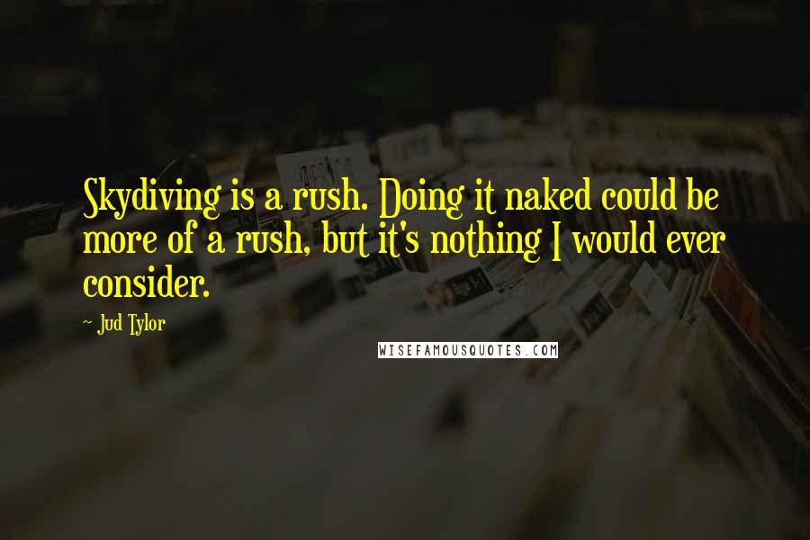 Jud Tylor Quotes: Skydiving is a rush. Doing it naked could be more of a rush, but it's nothing I would ever consider.