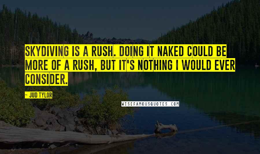 Jud Tylor Quotes: Skydiving is a rush. Doing it naked could be more of a rush, but it's nothing I would ever consider.