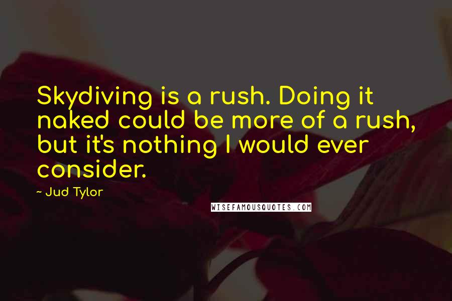 Jud Tylor Quotes: Skydiving is a rush. Doing it naked could be more of a rush, but it's nothing I would ever consider.