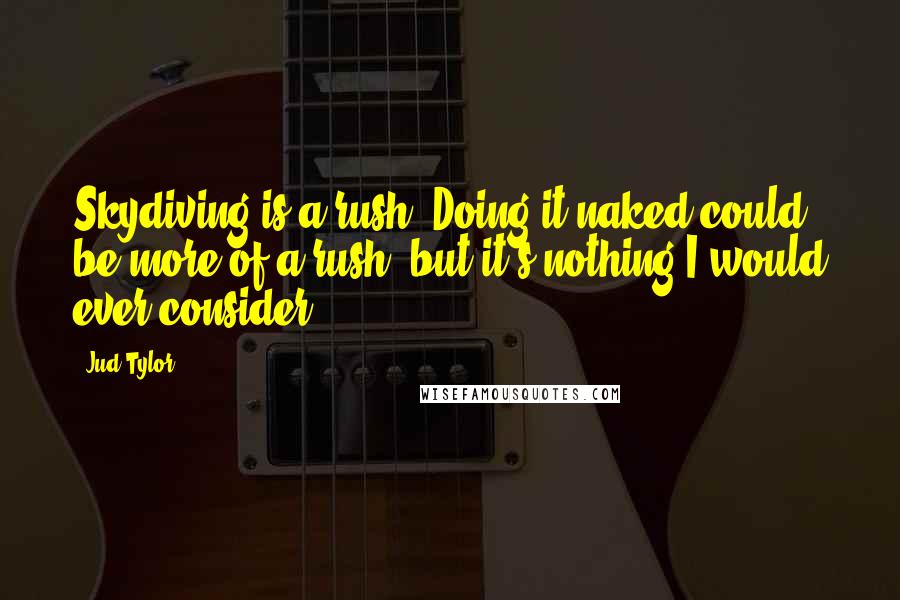 Jud Tylor Quotes: Skydiving is a rush. Doing it naked could be more of a rush, but it's nothing I would ever consider.