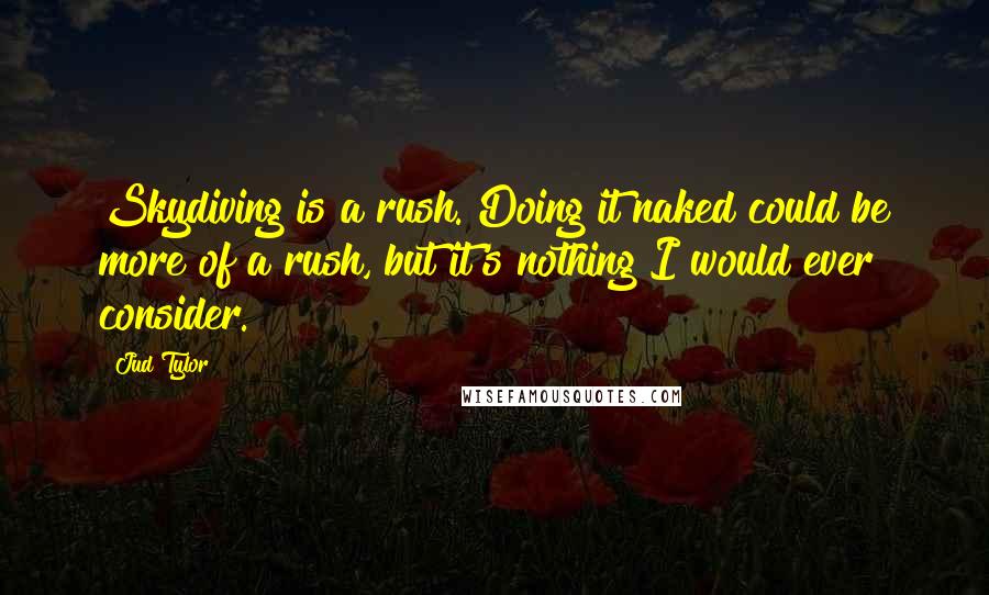 Jud Tylor Quotes: Skydiving is a rush. Doing it naked could be more of a rush, but it's nothing I would ever consider.