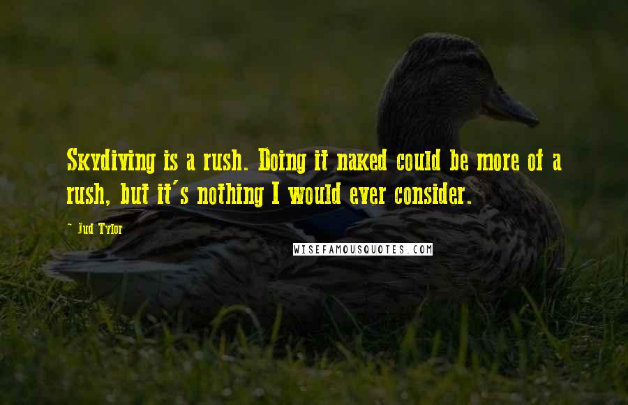 Jud Tylor Quotes: Skydiving is a rush. Doing it naked could be more of a rush, but it's nothing I would ever consider.