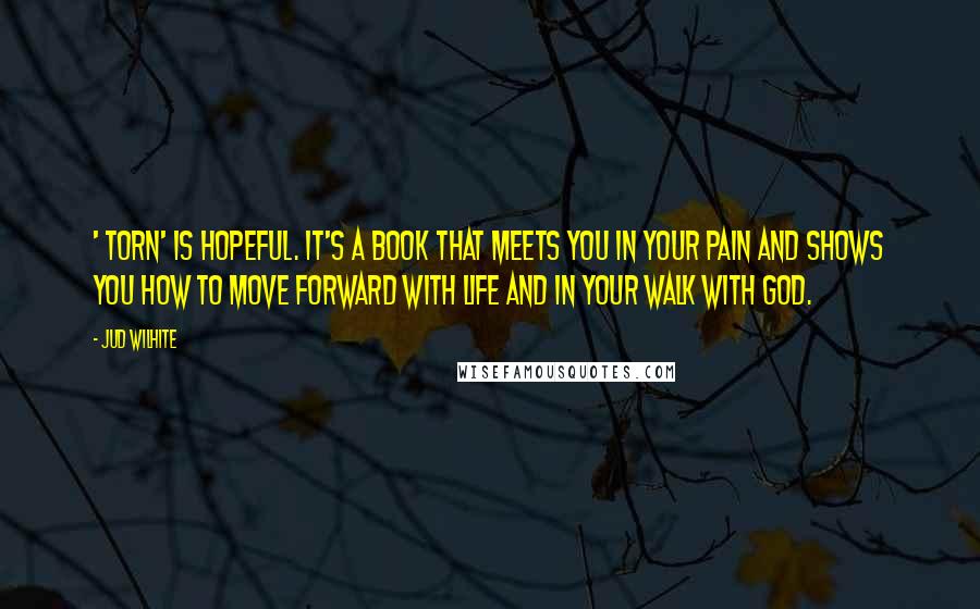 Jud Wilhite Quotes: ' Torn' is hopeful. It's a book that meets you in your pain and shows you how to move forward with life and in your walk with God.