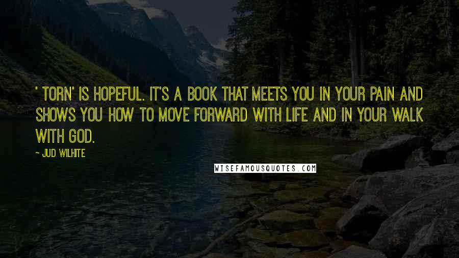 Jud Wilhite Quotes: ' Torn' is hopeful. It's a book that meets you in your pain and shows you how to move forward with life and in your walk with God.