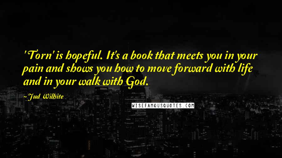 Jud Wilhite Quotes: ' Torn' is hopeful. It's a book that meets you in your pain and shows you how to move forward with life and in your walk with God.