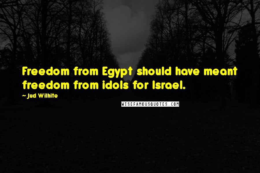 Jud Wilhite Quotes: Freedom from Egypt should have meant freedom from idols for Israel.