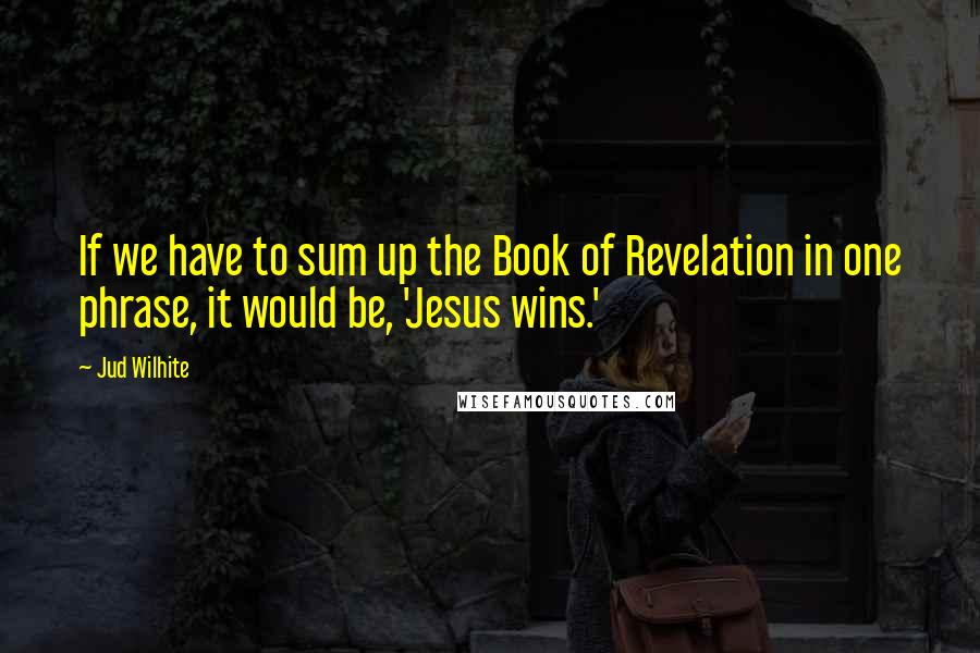 Jud Wilhite Quotes: If we have to sum up the Book of Revelation in one phrase, it would be, 'Jesus wins.'