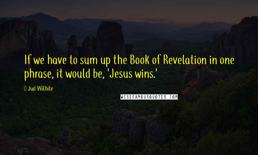 Jud Wilhite Quotes: If we have to sum up the Book of Revelation in one phrase, it would be, 'Jesus wins.'