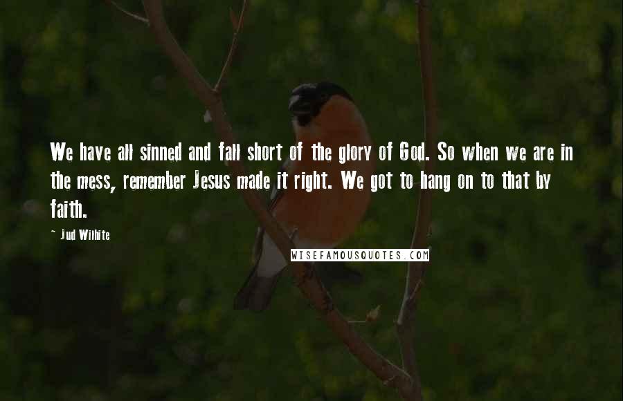 Jud Wilhite Quotes: We have all sinned and fall short of the glory of God. So when we are in the mess, remember Jesus made it right. We got to hang on to that by faith.