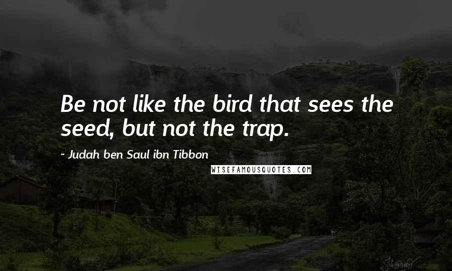 Judah Ben Saul Ibn Tibbon Quotes: Be not like the bird that sees the seed, but not the trap.