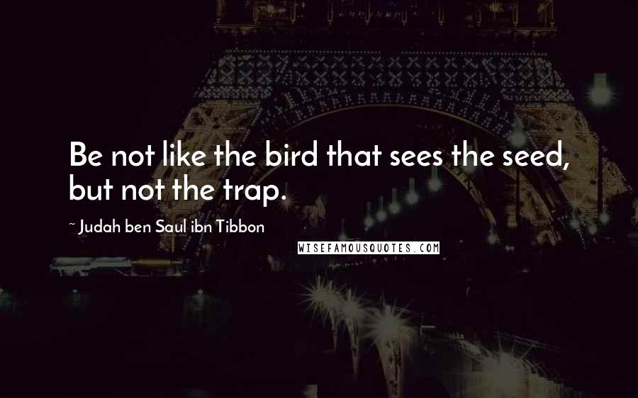 Judah Ben Saul Ibn Tibbon Quotes: Be not like the bird that sees the seed, but not the trap.