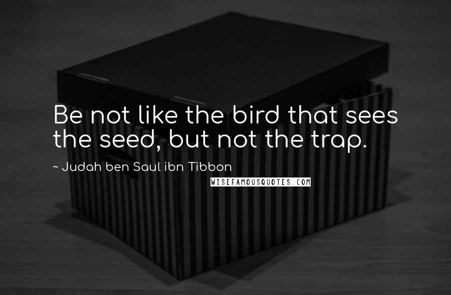 Judah Ben Saul Ibn Tibbon Quotes: Be not like the bird that sees the seed, but not the trap.