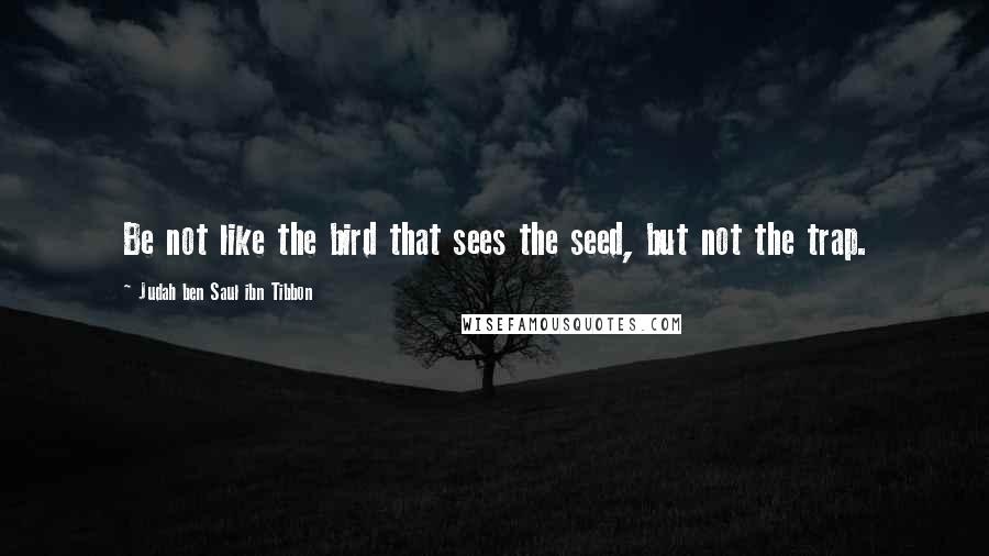 Judah Ben Saul Ibn Tibbon Quotes: Be not like the bird that sees the seed, but not the trap.