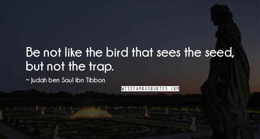 Judah Ben Saul Ibn Tibbon Quotes: Be not like the bird that sees the seed, but not the trap.