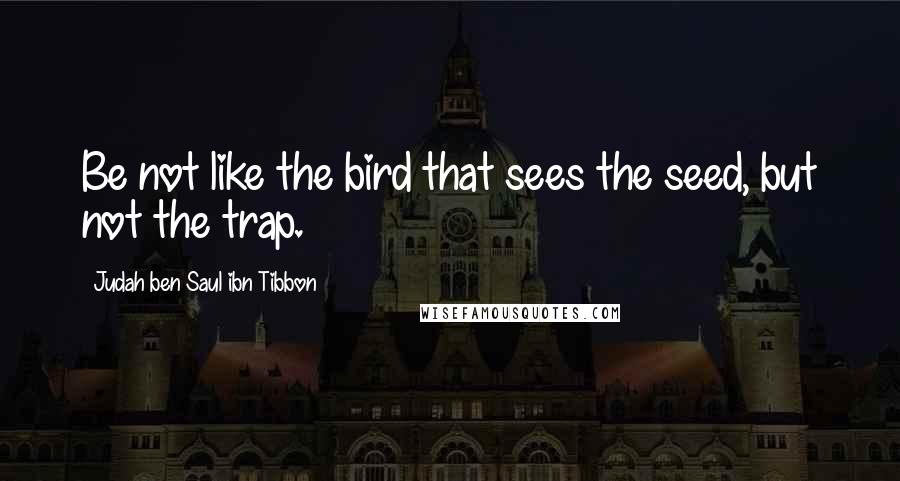Judah Ben Saul Ibn Tibbon Quotes: Be not like the bird that sees the seed, but not the trap.