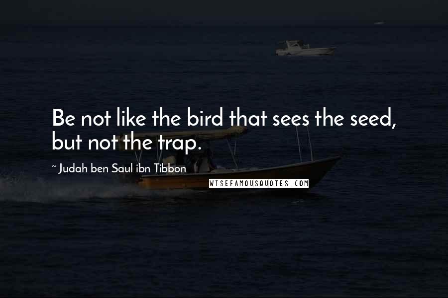 Judah Ben Saul Ibn Tibbon Quotes: Be not like the bird that sees the seed, but not the trap.