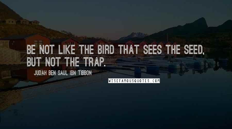 Judah Ben Saul Ibn Tibbon Quotes: Be not like the bird that sees the seed, but not the trap.