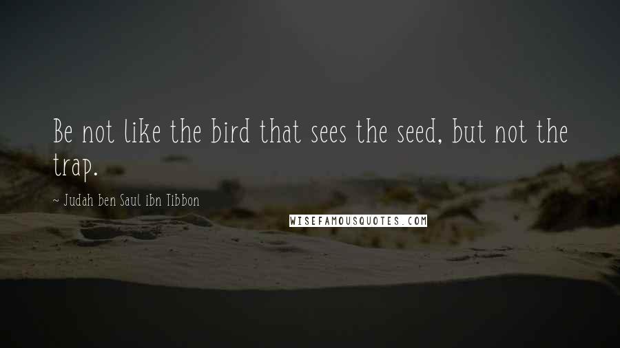 Judah Ben Saul Ibn Tibbon Quotes: Be not like the bird that sees the seed, but not the trap.