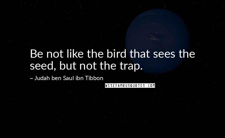 Judah Ben Saul Ibn Tibbon Quotes: Be not like the bird that sees the seed, but not the trap.