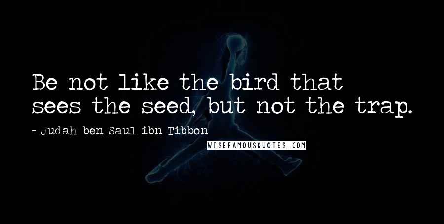 Judah Ben Saul Ibn Tibbon Quotes: Be not like the bird that sees the seed, but not the trap.