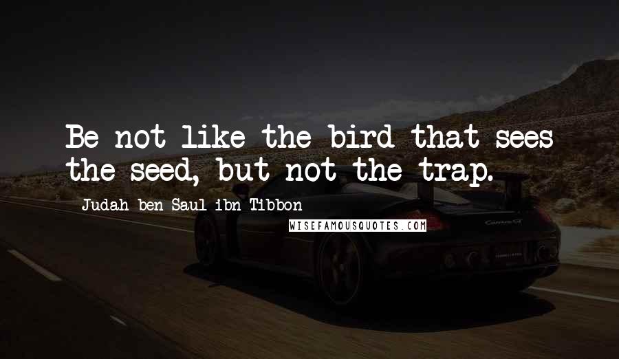 Judah Ben Saul Ibn Tibbon Quotes: Be not like the bird that sees the seed, but not the trap.