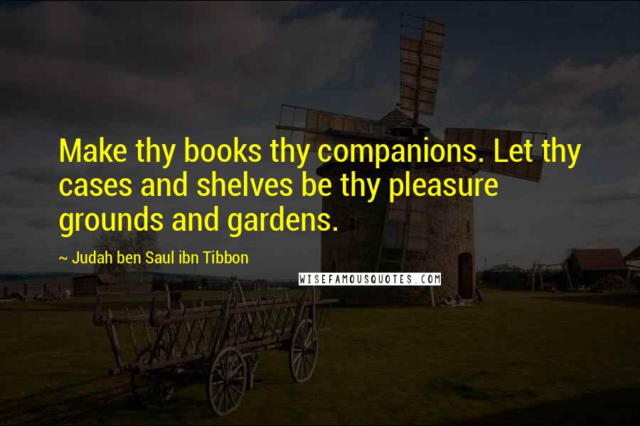 Judah Ben Saul Ibn Tibbon Quotes: Make thy books thy companions. Let thy cases and shelves be thy pleasure grounds and gardens.
