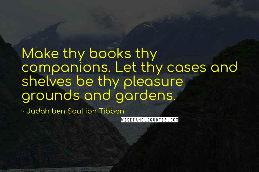 Judah Ben Saul Ibn Tibbon Quotes: Make thy books thy companions. Let thy cases and shelves be thy pleasure grounds and gardens.