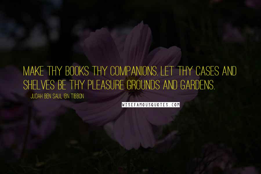 Judah Ben Saul Ibn Tibbon Quotes: Make thy books thy companions. Let thy cases and shelves be thy pleasure grounds and gardens.