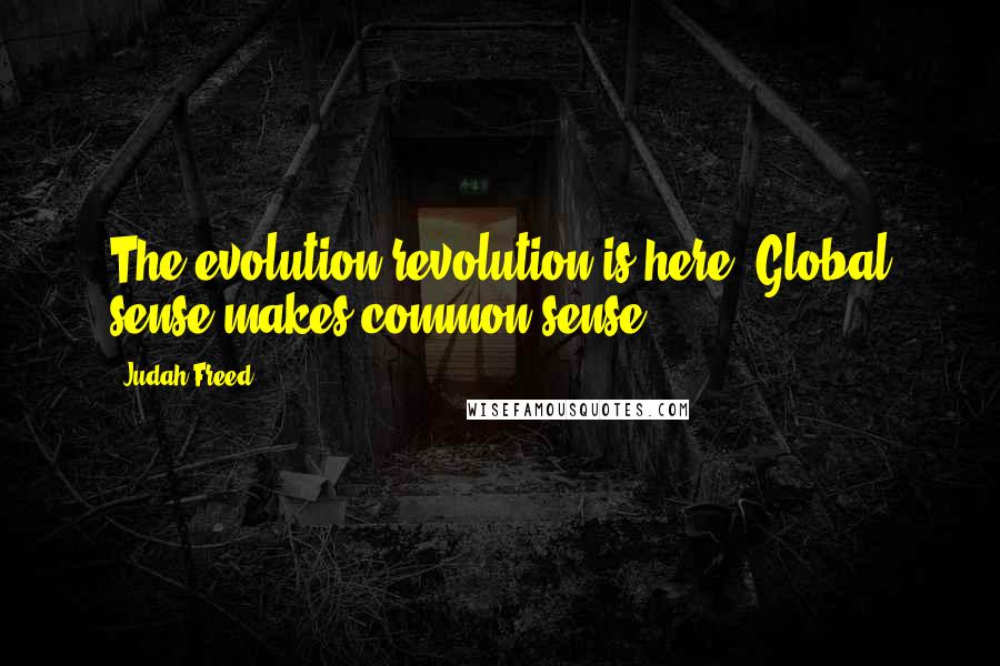 Judah Freed Quotes: The evolution revolution is here. Global sense makes common sense.