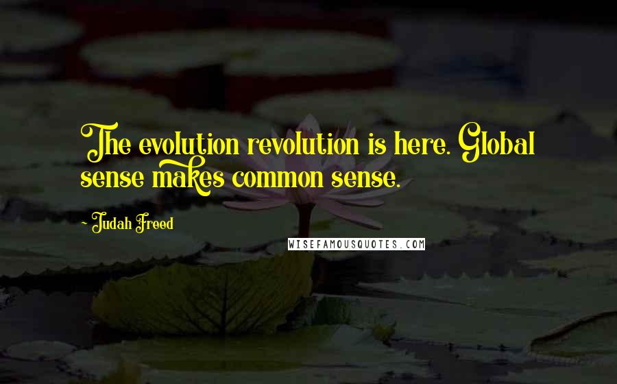 Judah Freed Quotes: The evolution revolution is here. Global sense makes common sense.