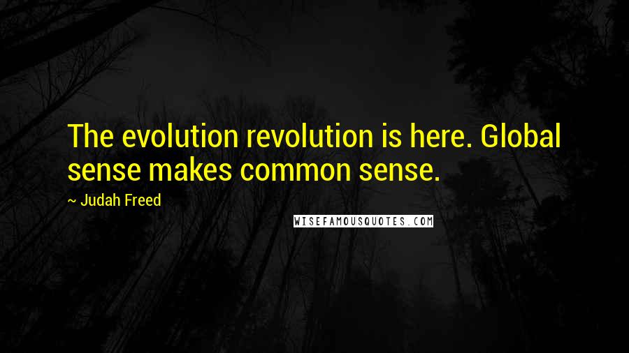 Judah Freed Quotes: The evolution revolution is here. Global sense makes common sense.