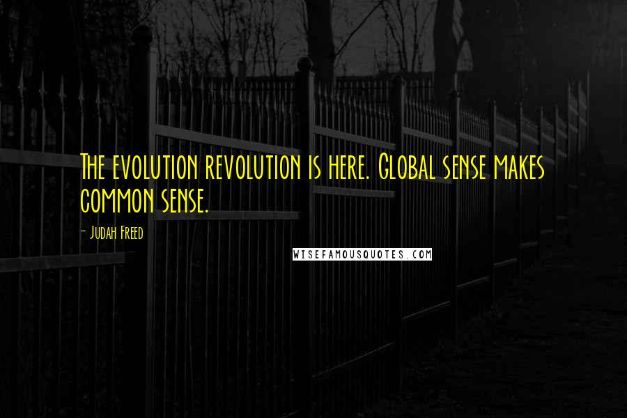 Judah Freed Quotes: The evolution revolution is here. Global sense makes common sense.