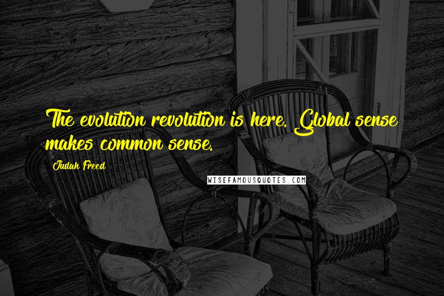 Judah Freed Quotes: The evolution revolution is here. Global sense makes common sense.