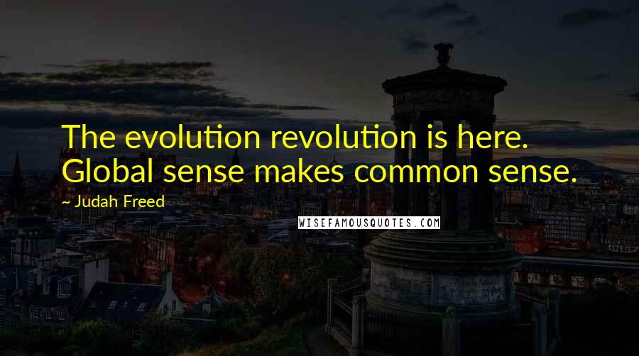 Judah Freed Quotes: The evolution revolution is here. Global sense makes common sense.