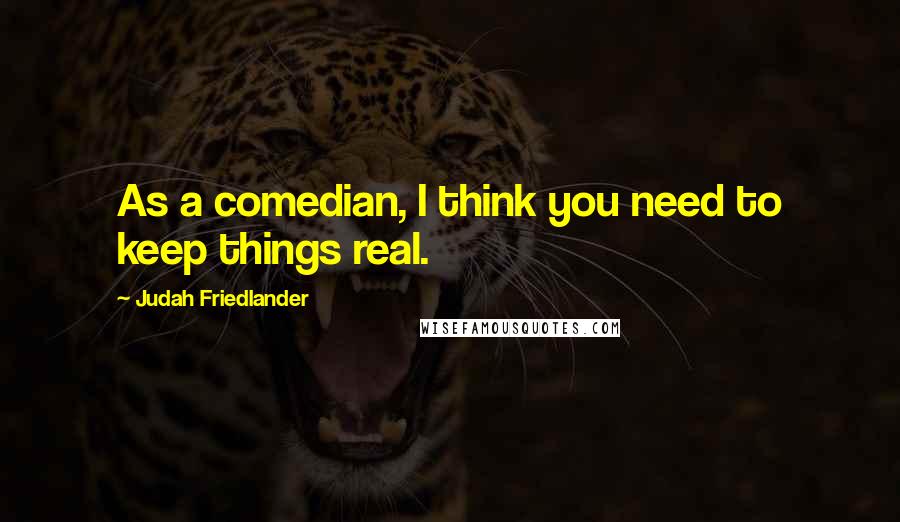 Judah Friedlander Quotes: As a comedian, I think you need to keep things real.
