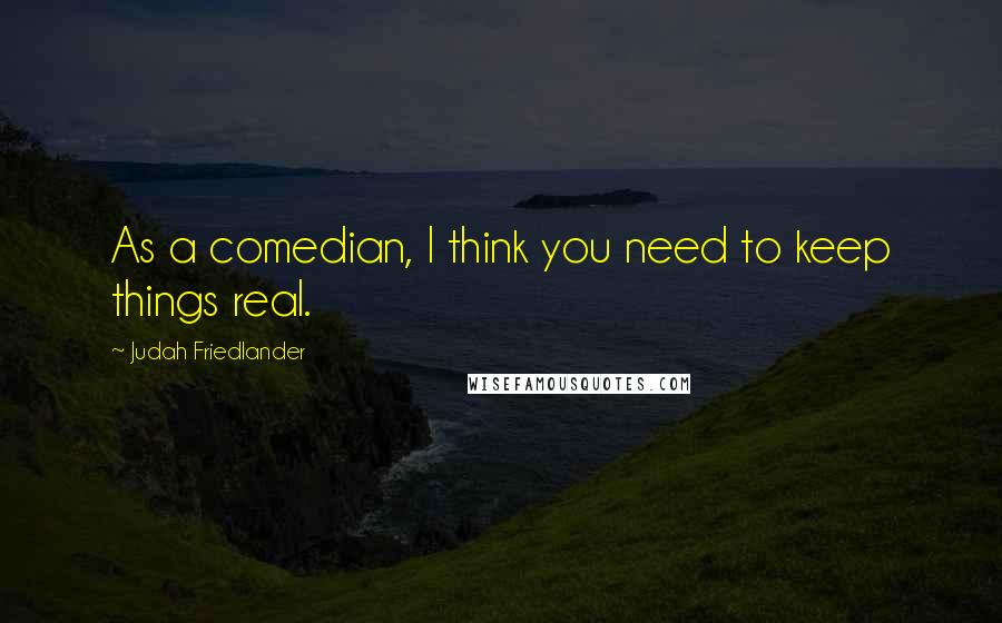 Judah Friedlander Quotes: As a comedian, I think you need to keep things real.