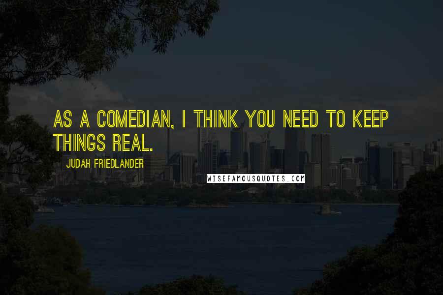 Judah Friedlander Quotes: As a comedian, I think you need to keep things real.
