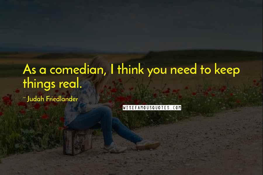 Judah Friedlander Quotes: As a comedian, I think you need to keep things real.