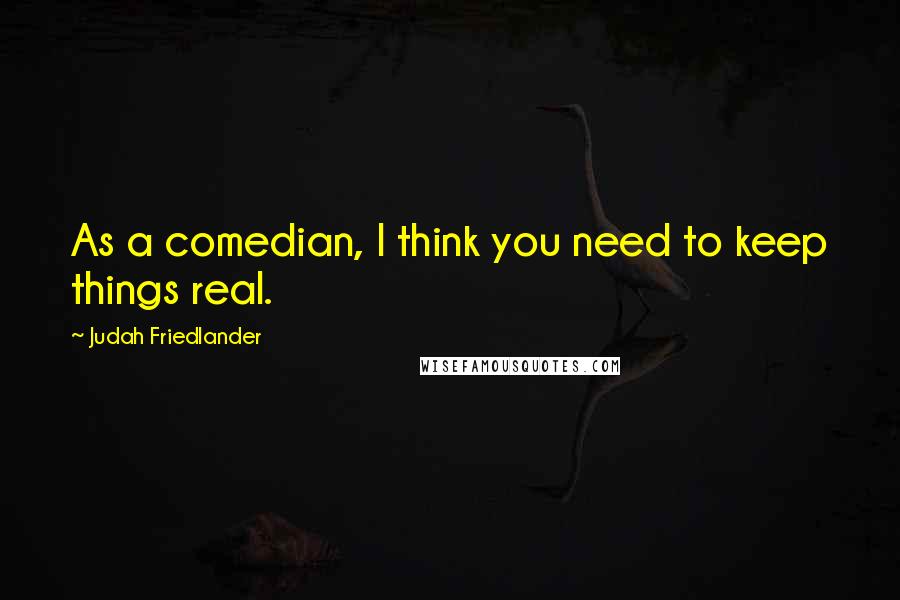 Judah Friedlander Quotes: As a comedian, I think you need to keep things real.