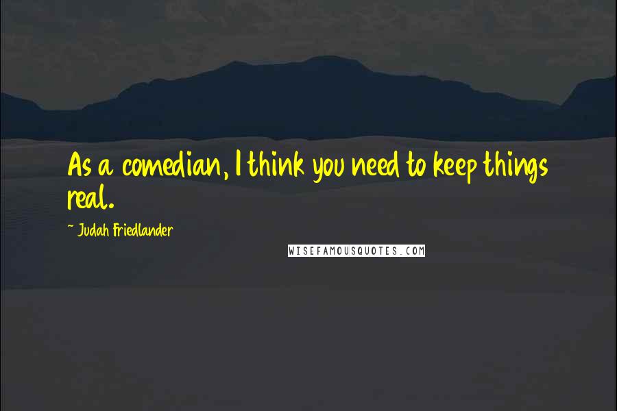 Judah Friedlander Quotes: As a comedian, I think you need to keep things real.