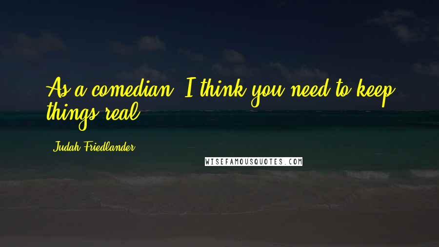 Judah Friedlander Quotes: As a comedian, I think you need to keep things real.