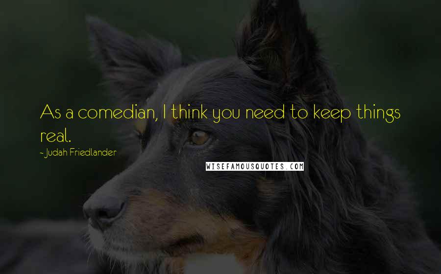 Judah Friedlander Quotes: As a comedian, I think you need to keep things real.