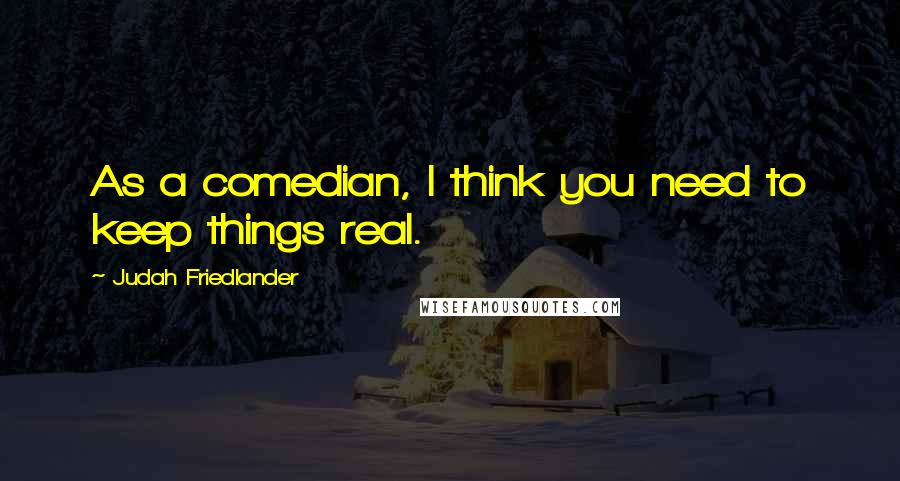 Judah Friedlander Quotes: As a comedian, I think you need to keep things real.