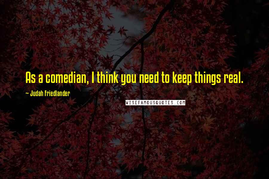 Judah Friedlander Quotes: As a comedian, I think you need to keep things real.