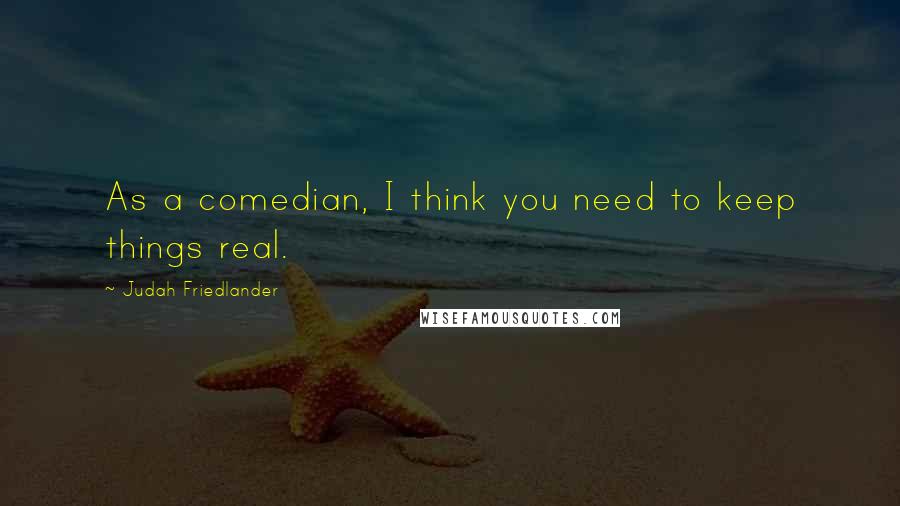 Judah Friedlander Quotes: As a comedian, I think you need to keep things real.