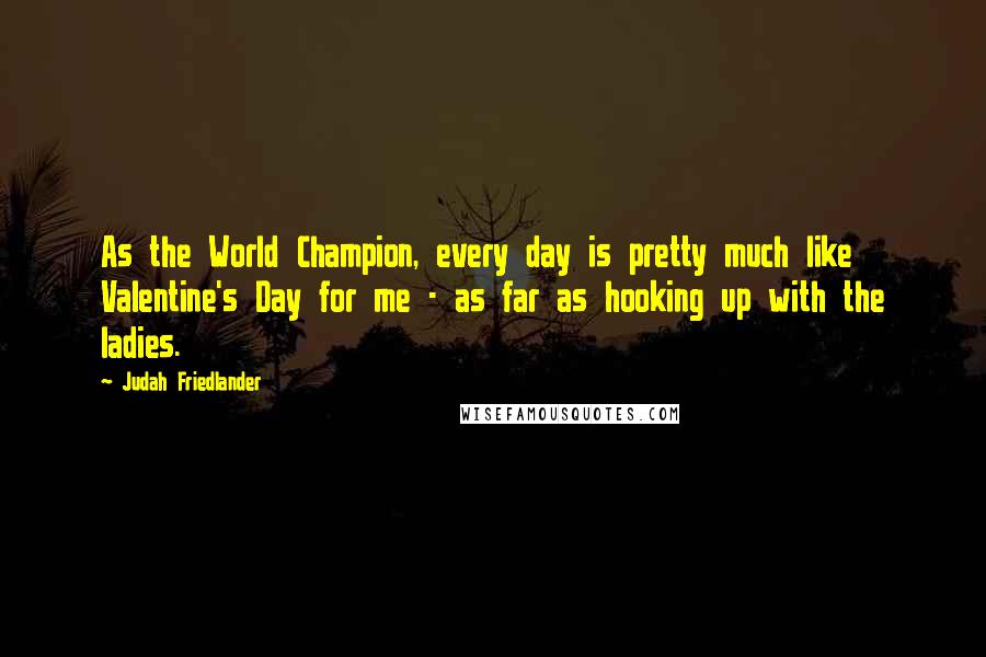 Judah Friedlander Quotes: As the World Champion, every day is pretty much like Valentine's Day for me - as far as hooking up with the ladies.