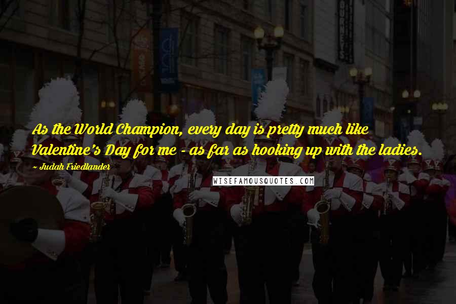 Judah Friedlander Quotes: As the World Champion, every day is pretty much like Valentine's Day for me - as far as hooking up with the ladies.