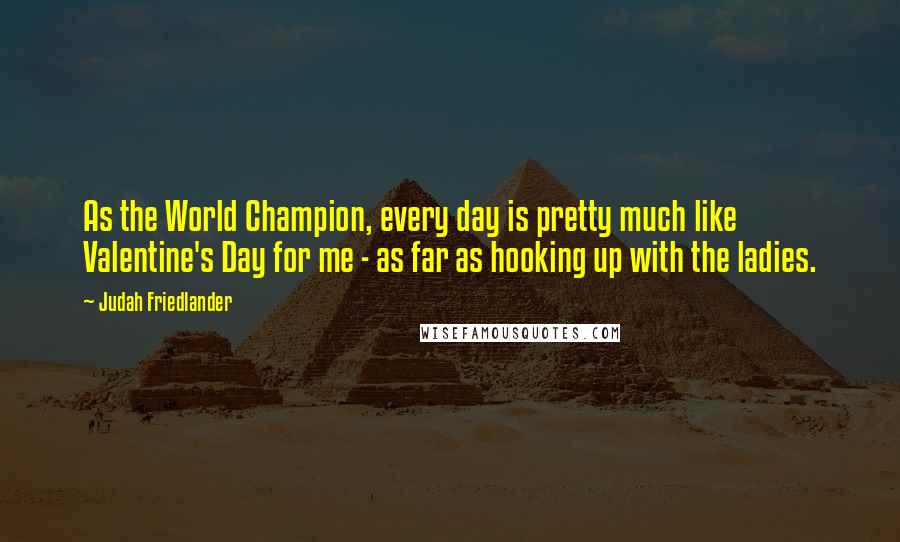 Judah Friedlander Quotes: As the World Champion, every day is pretty much like Valentine's Day for me - as far as hooking up with the ladies.