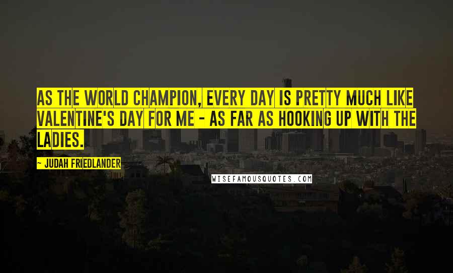 Judah Friedlander Quotes: As the World Champion, every day is pretty much like Valentine's Day for me - as far as hooking up with the ladies.